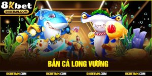 Bắn Cá Long Vương: Trải Nghiệm Đầy Kịch Tính Tại 8kbet
